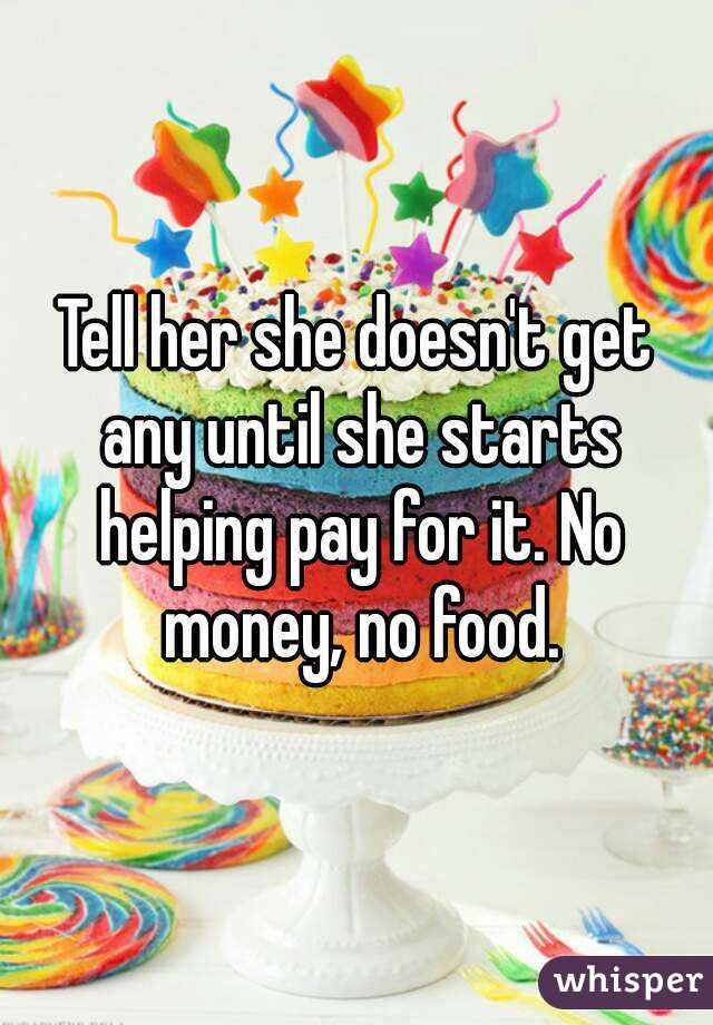 Tell her she doesn't get any until she starts helping pay for it. No money, no food.