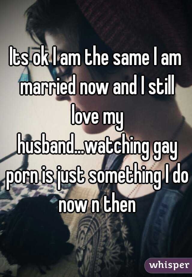 Its ok I am the same I am married now and I still love my husband...watching gay porn is just something I do now n then