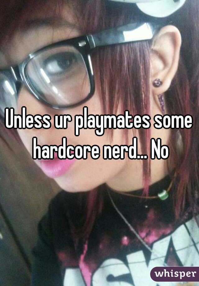 Unless ur playmates some hardcore nerd... No