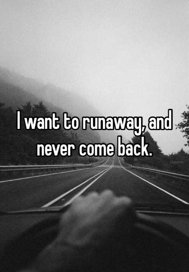 I want to runaway, and never come back.