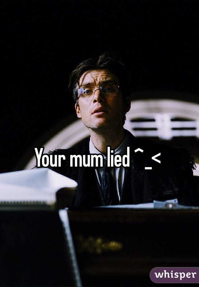 Your mum lied ^_<