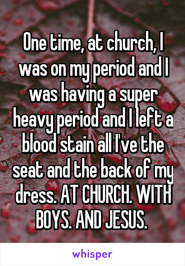 One time, at church, I was on my period and I was having a super heavy period and I left a blood stain all I've the seat and the back of my dress. AT CHURCH. WITH BOYS. AND JESUS. 
