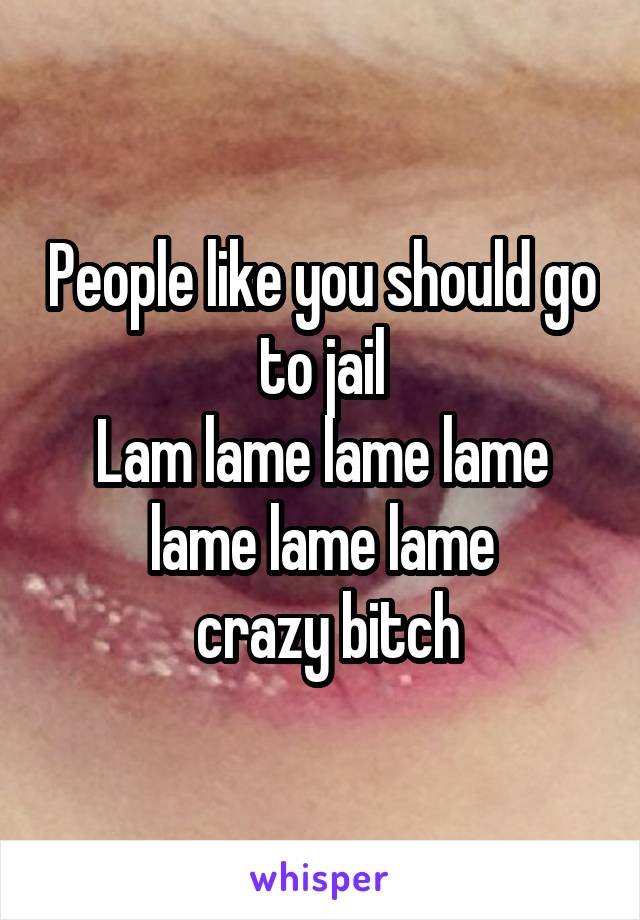 People like you should go to jail
Lam lame lame lame lame lame lame
 crazy bitch