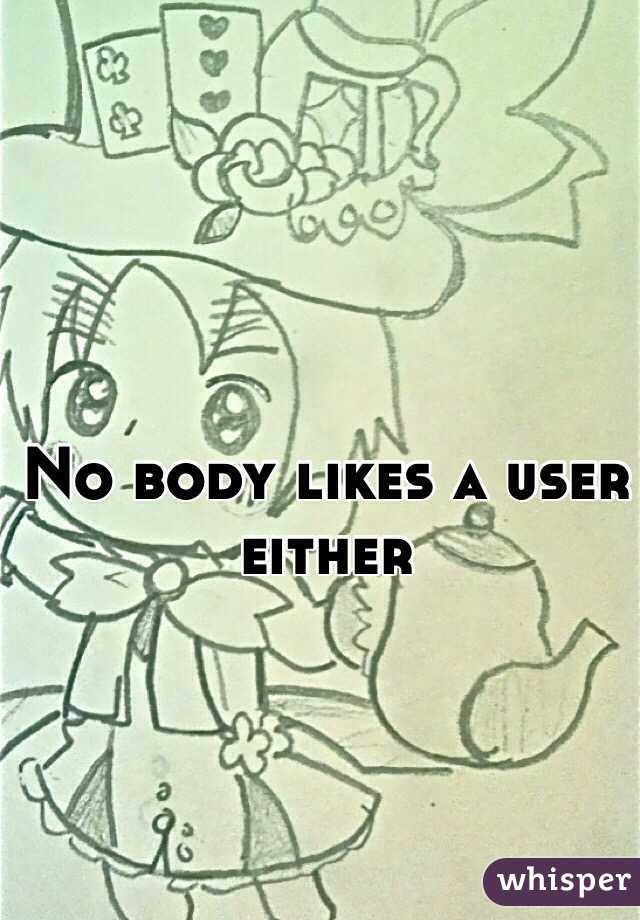 No body likes a user either