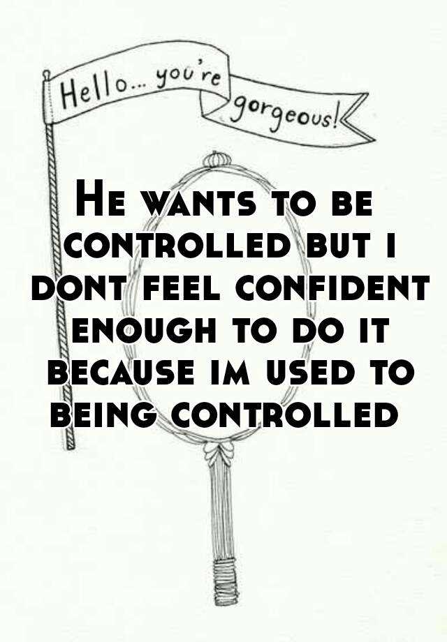 he-wants-to-be-controlled-but-i-dont-feel-confident-enough-to-do-it