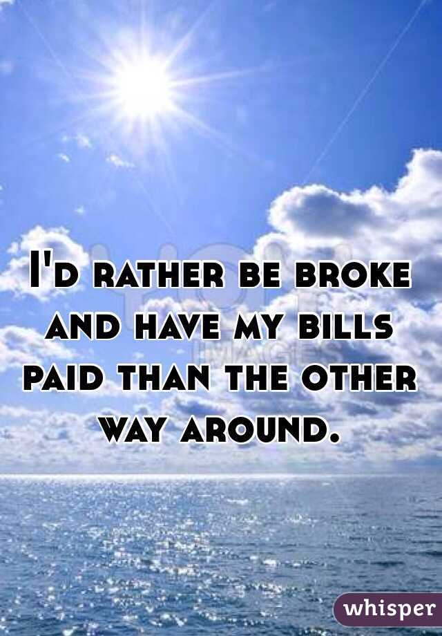 I'd rather be broke and have my bills paid than the other way around. 
