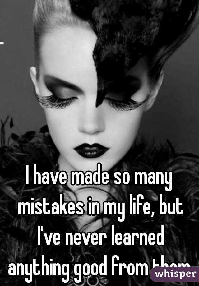 I have made so many mistakes in my life, but I've never learned anything good from them.