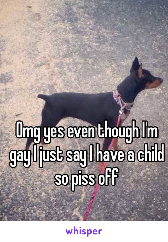 Omg yes even though I'm gay I just say I have a child so piss off 