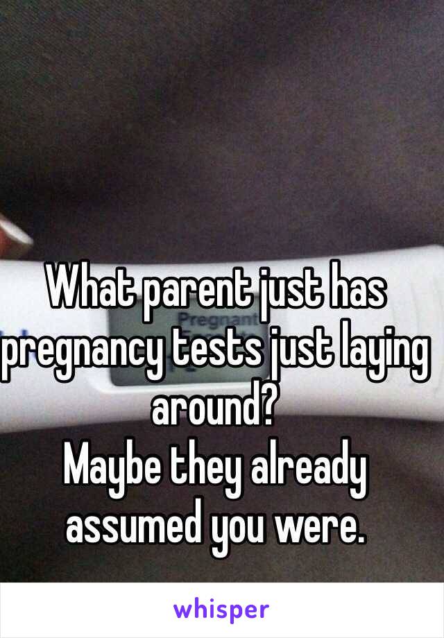 What parent just has pregnancy tests just laying around?
Maybe they already assumed you were.