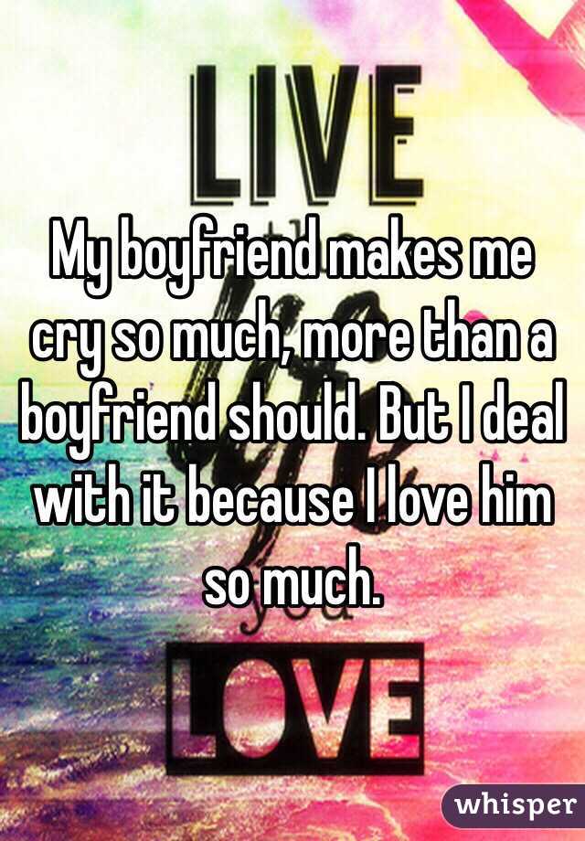 My boyfriend makes me cry so much, more than a boyfriend should. But I deal with it because I love him so much. 