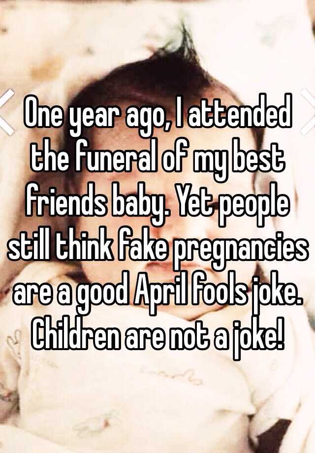 One year ago, I attended the funeral of my best friends baby. Yet people still think fake pregnancies are a good April fools joke. Children are not a joke!