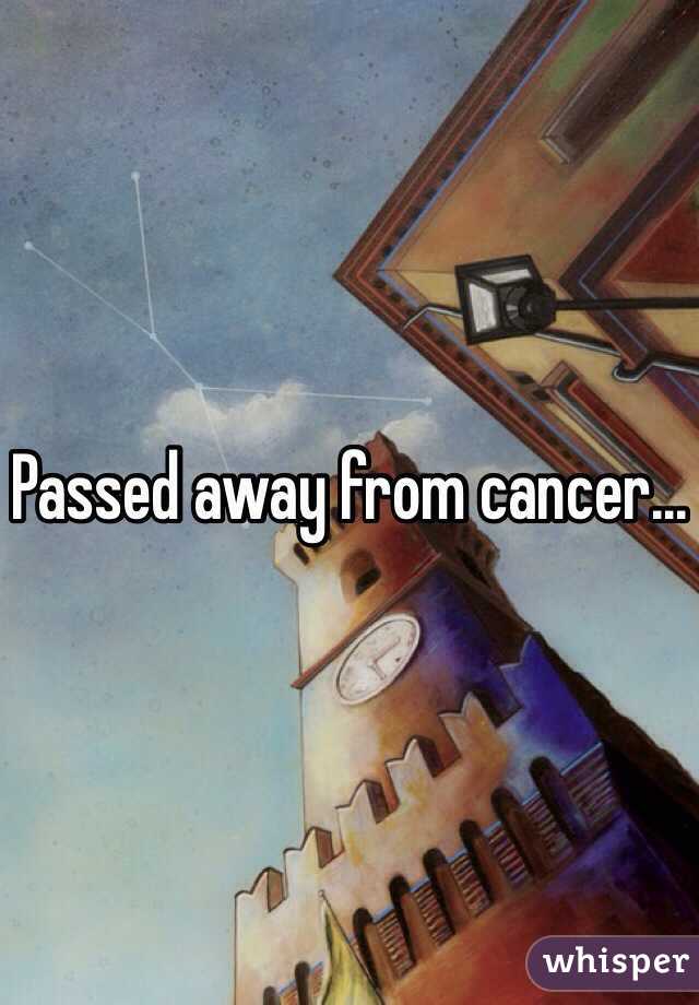 Passed away from cancer... 
