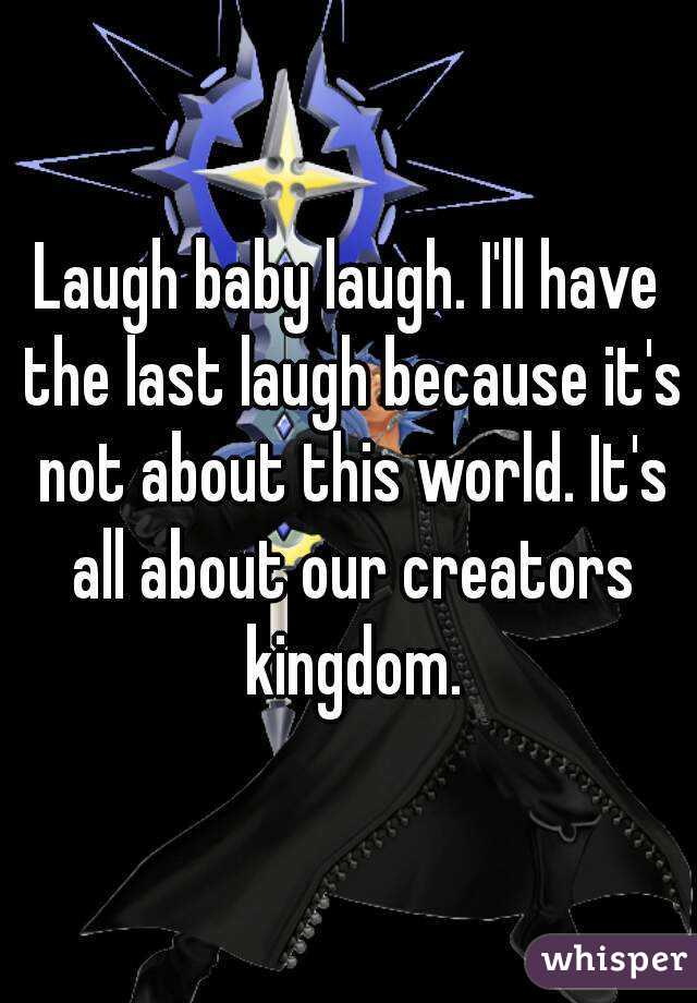 Laugh baby laugh. I'll have the last laugh because it's not about this world. It's all about our creators kingdom.