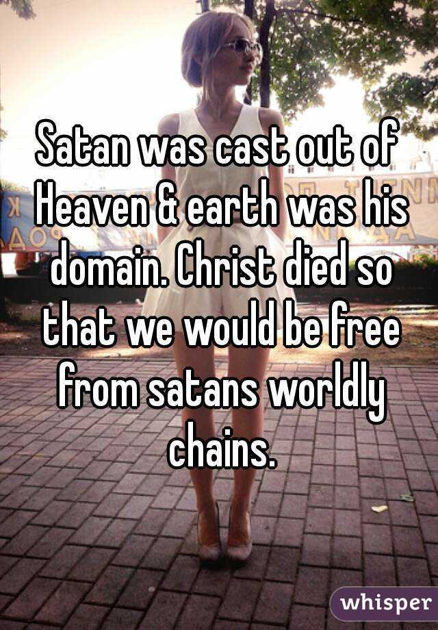 Satan was cast out of Heaven & earth was his domain. Christ died so that we would be free from satans worldly chains.