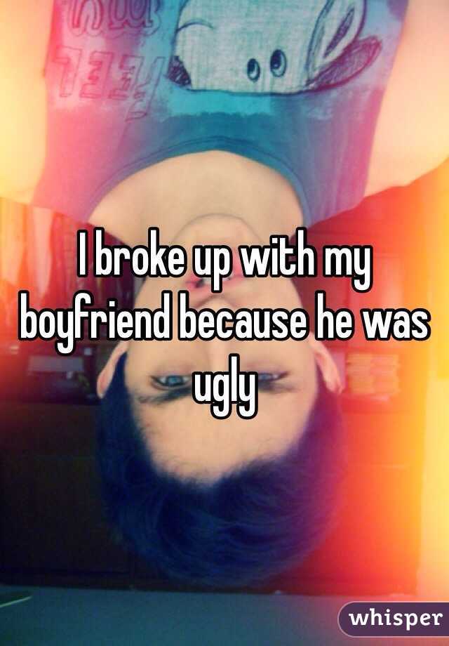 I broke up with my boyfriend because he was ugly 