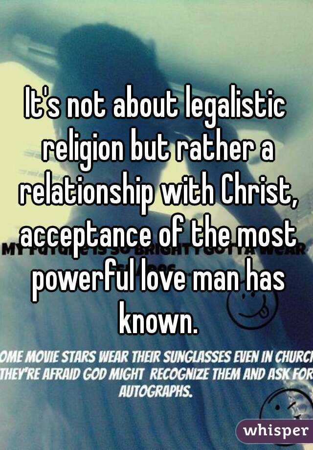 It's not about legalistic religion but rather a relationship with Christ, acceptance of the most powerful love man has known.