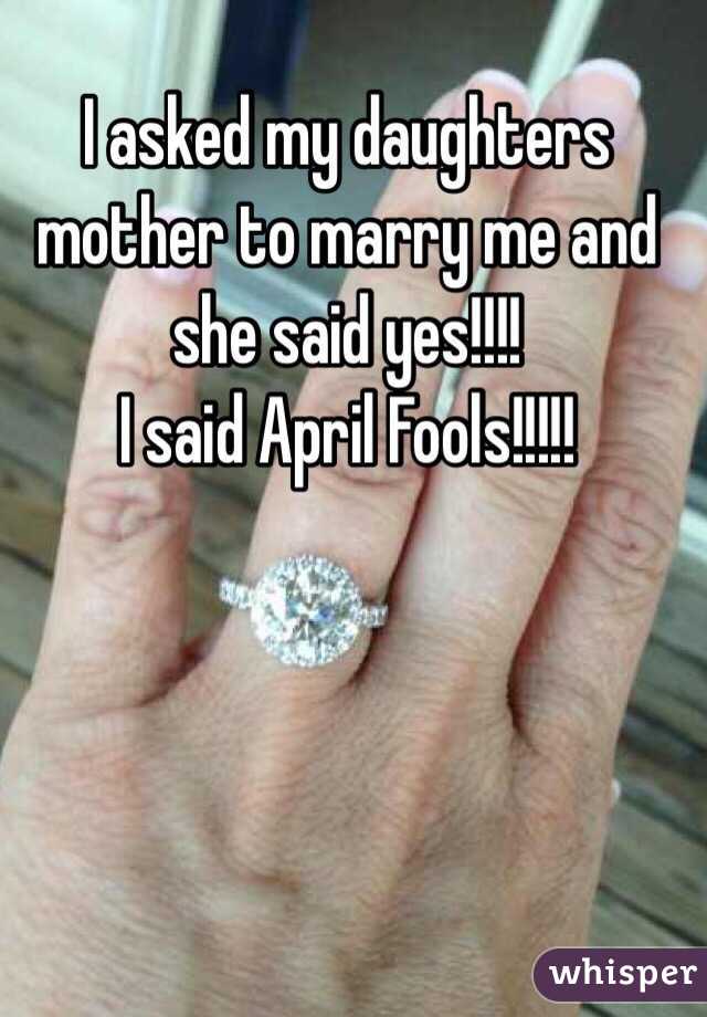 I asked my daughters mother to marry me and she said yes!!!! 
I said April Fools!!!!!