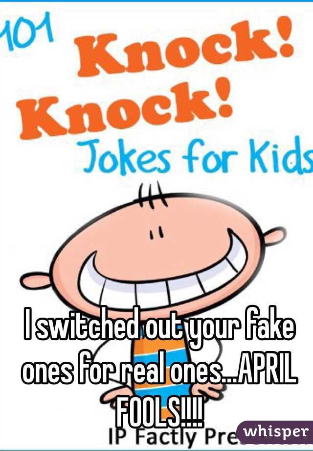 I switched out your fake ones for real ones...APRIL FOOLS!!!!