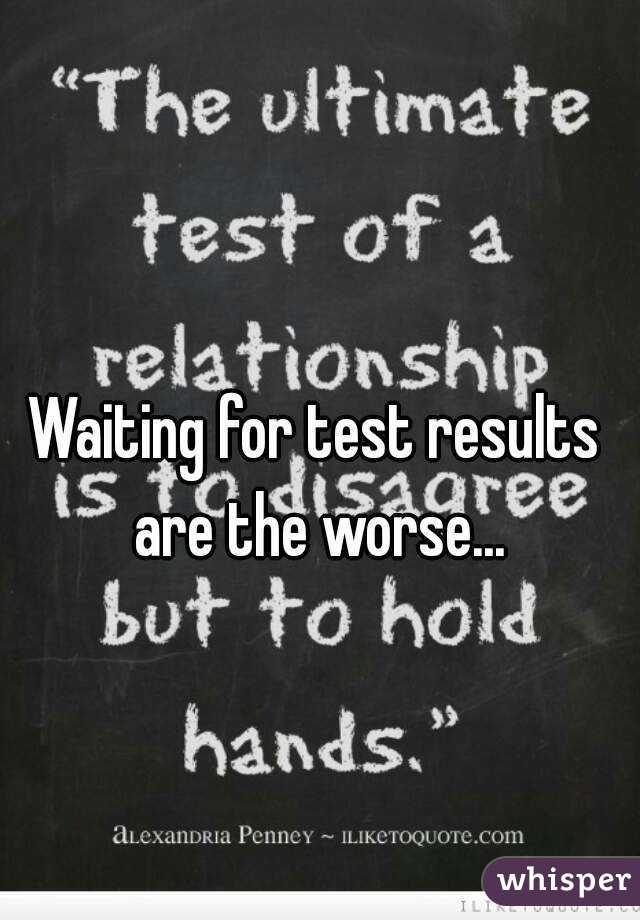 Waiting for test results are the worse...
