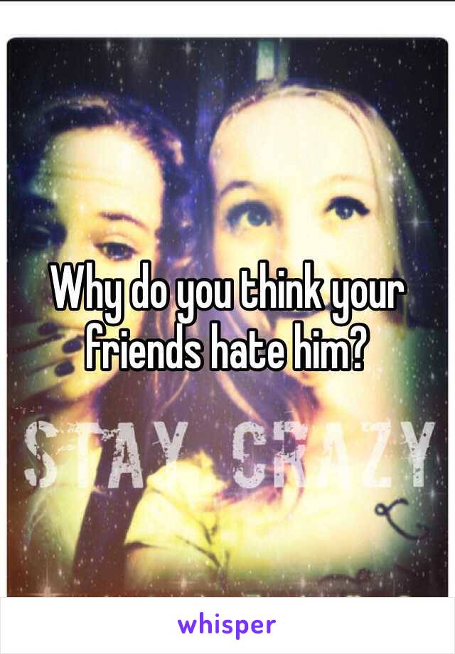Why do you think your friends hate him?