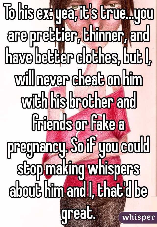 To his ex: yea, it's true...you are prettier, thinner, and have better clothes, but I, will never cheat on him with his brother and friends or fake a pregnancy. So if you could stop making whispers about him and I, that'd be great. 