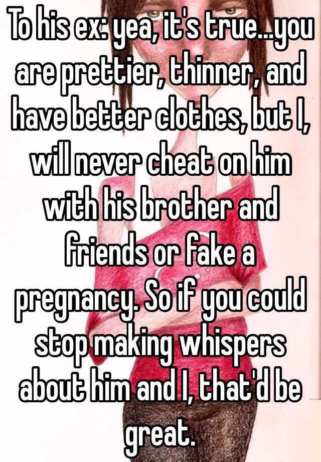 To his ex: yea, it's true...you are prettier, thinner, and have better clothes, but I, will never cheat on him with his brother and friends or fake a pregnancy. So if you could stop making whispers about him and I, that'd be great. 