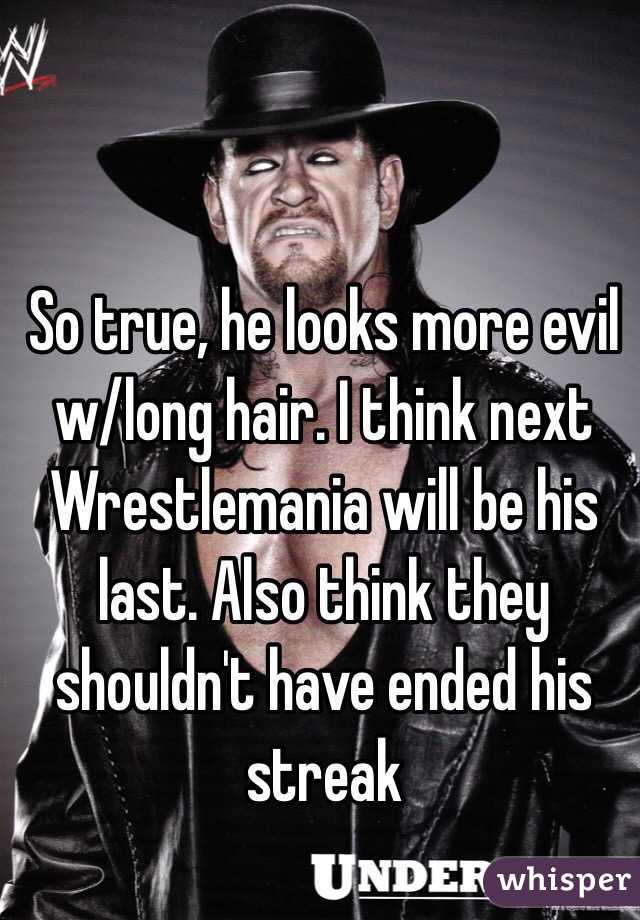 So true, he looks more evil w/long hair. I think next Wrestlemania will be his last. Also think they shouldn't have ended his streak