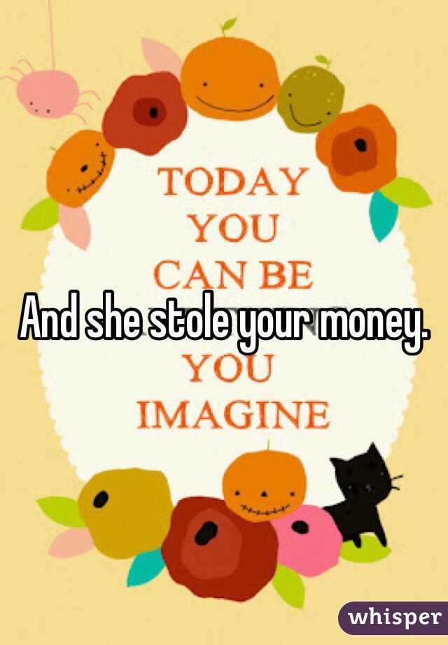 And she stole your money. 