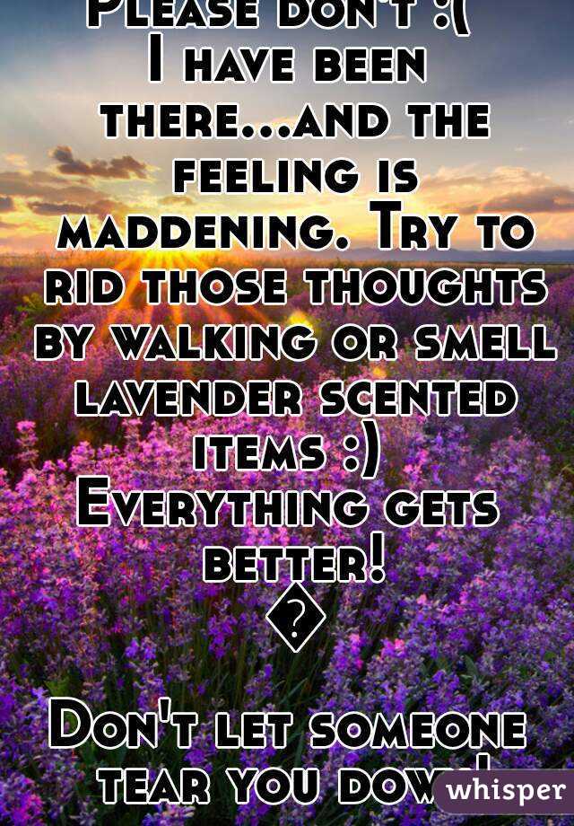 Please don't :( 
I have been there...and the feeling is maddening. Try to rid those thoughts by walking or smell lavender scented items :) 
Everything gets better! 😊
Don't let someone tear you down!