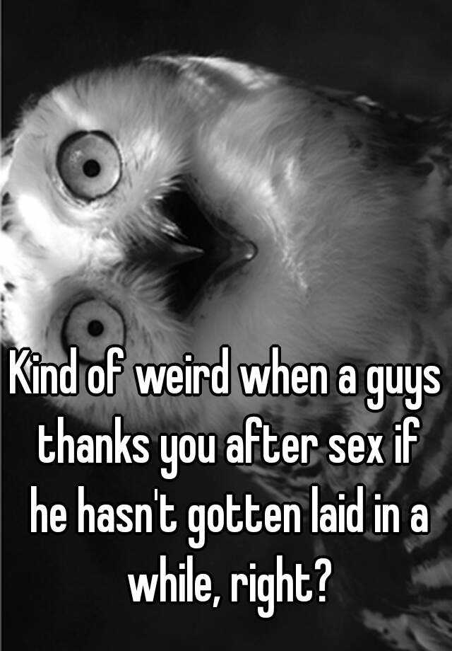 Kind Of Weird When A Guys Thanks You After Sex If He Hasnt Gotten Laid