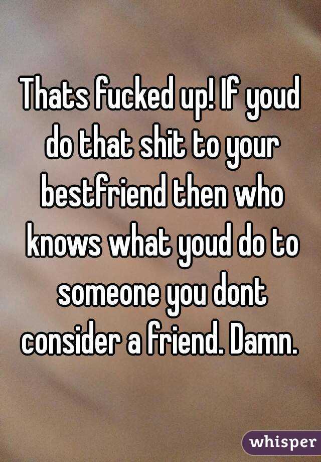 Thats fucked up! If youd do that shit to your bestfriend then who knows what youd do to someone you dont consider a friend. Damn. 