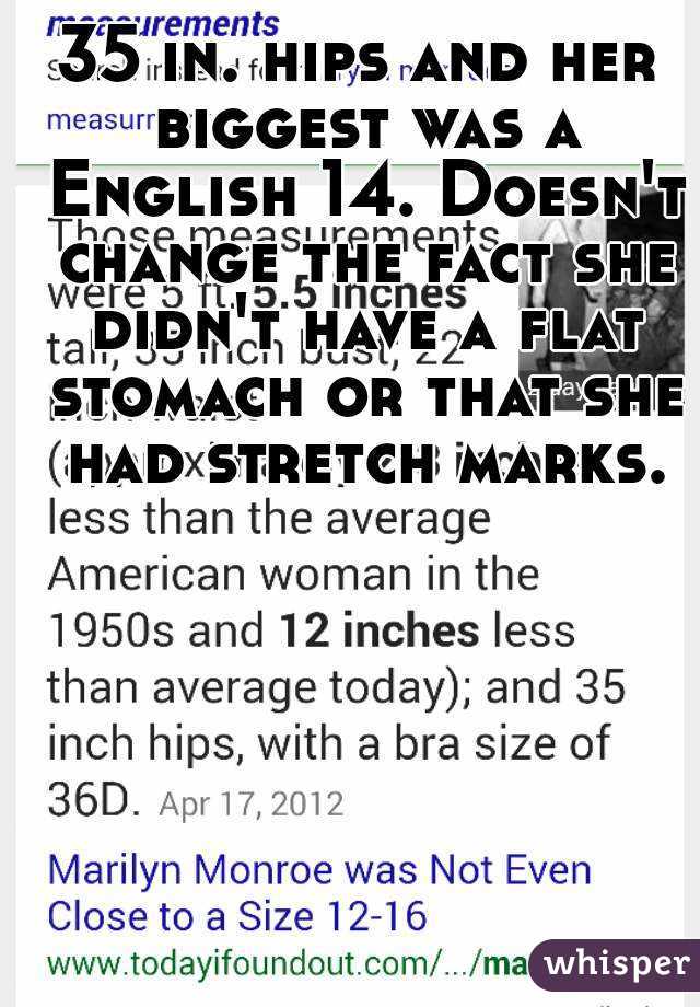 35 in. hips and her biggest was a English 14. Doesn't change the fact she didn't have a flat stomach or that she had stretch marks.