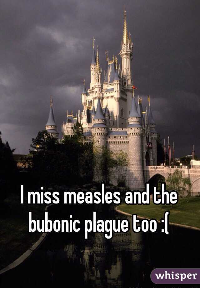 
 I miss measles and the bubonic plague too :(