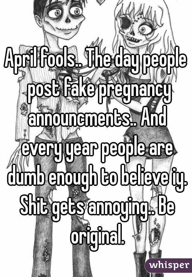 April fools.. The day people  post fake pregnancy announcments.. And every year people are dumb enough to believe iy. Shit gets annoying.. Be original.