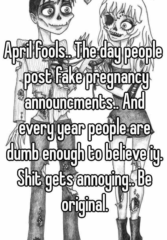 April fools.. The day people  post fake pregnancy announcments.. And every year people are dumb enough to believe iy. Shit gets annoying.. Be original.