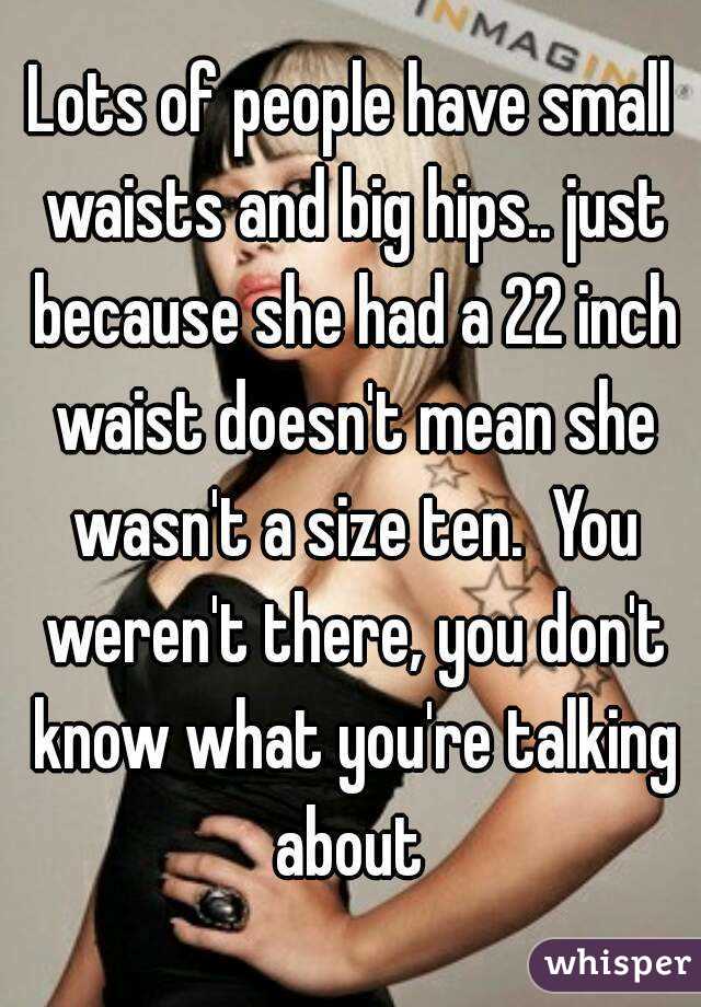 Lots of people have small waists and big hips.. just because she had a 22 inch waist doesn't mean she wasn't a size ten.  You weren't there, you don't know what you're talking about 