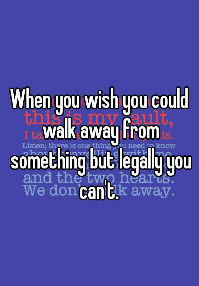 when-you-wish-you-could-walk-away-from-something-but-legally-you-can-t