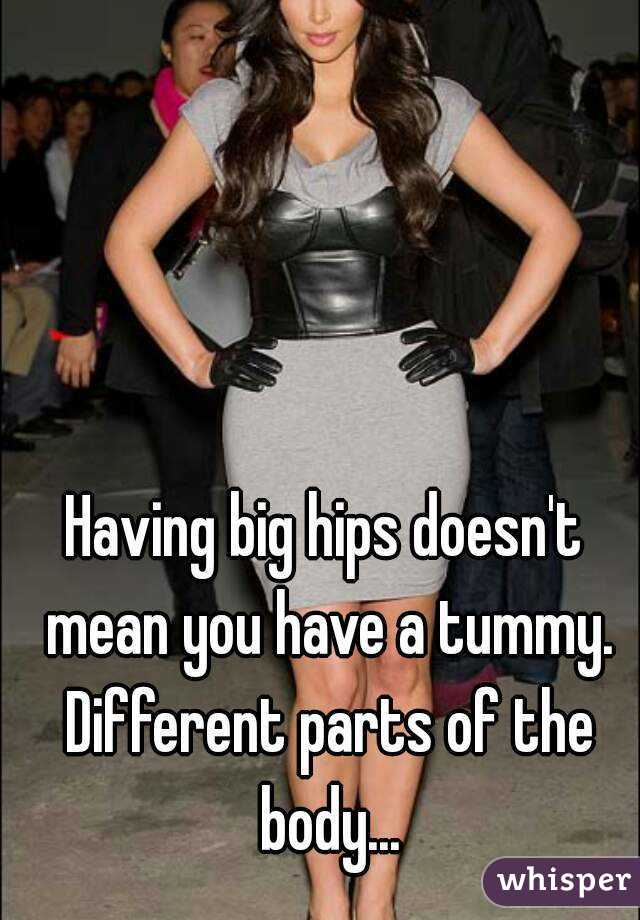 Having big hips doesn't mean you have a tummy. Different parts of the body...