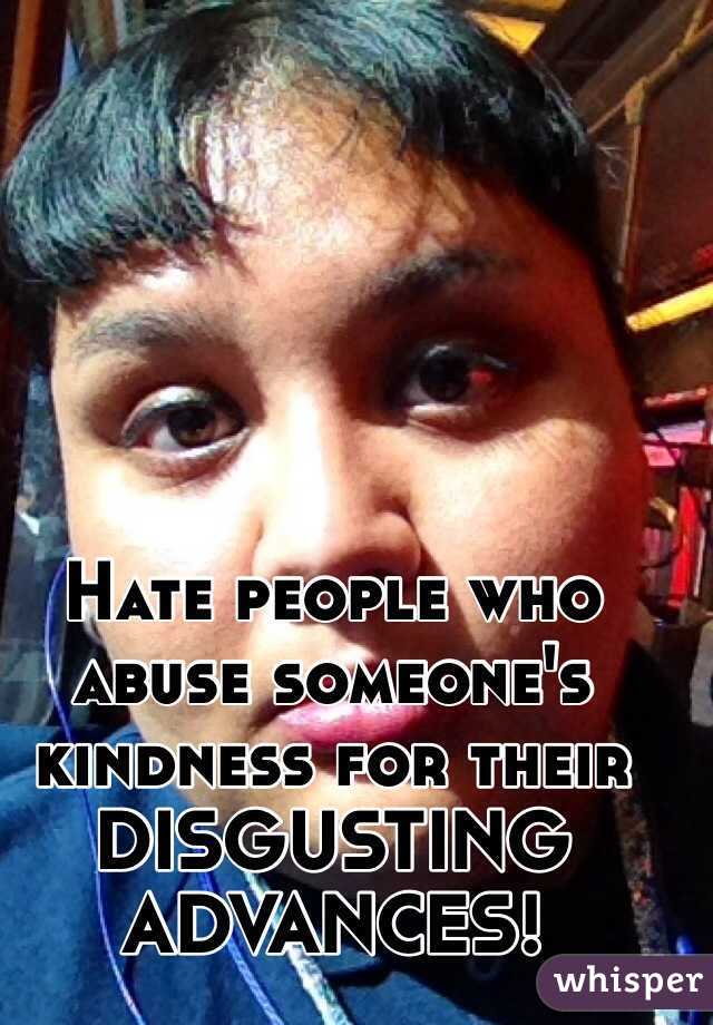 Hate people who abuse someone's kindness for their DISGUSTING ADVANCES!