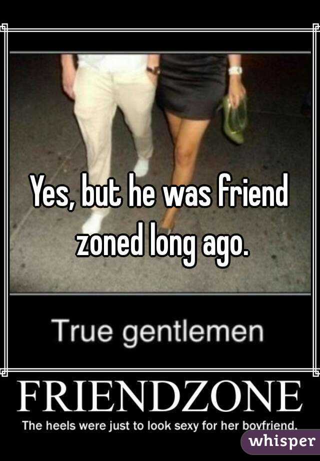 Yes, but he was friend zoned long ago.