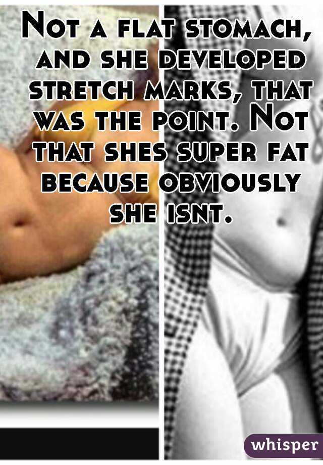 Not a flat stomach, and she developed stretch marks, that was the point. Not that shes super fat because obviously she isnt.