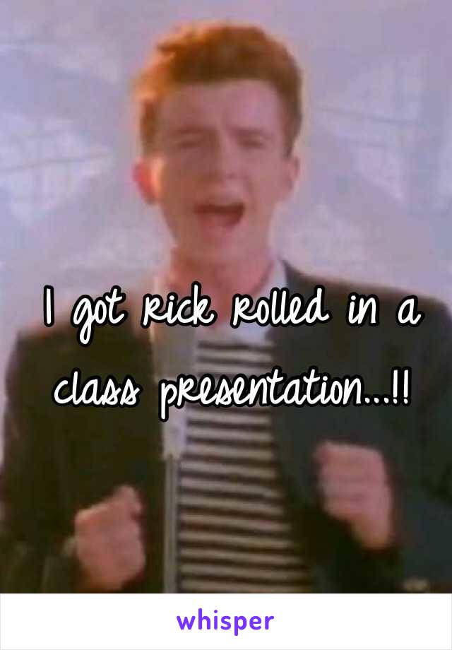 I got rick rolled in a class presentation...!! 