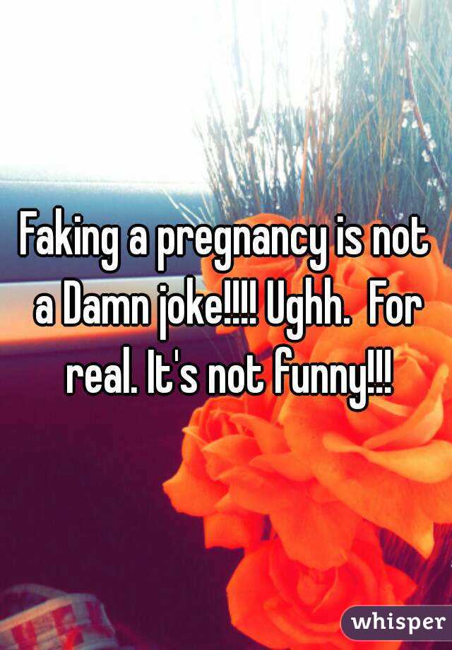 Faking a pregnancy is not a Damn joke!!!! Ughh.  For real. It's not funny!!!