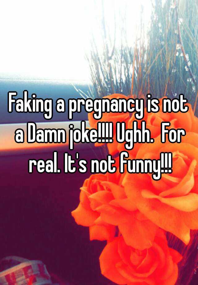 Faking a pregnancy is not a Damn joke!!!! Ughh.  For real. It's not funny!!!