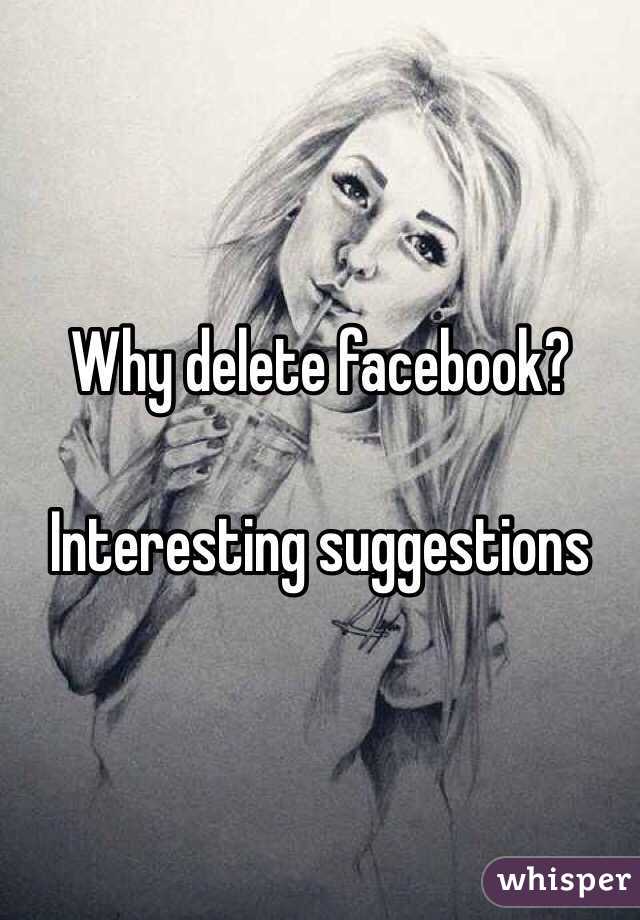 Why delete facebook?

Interesting suggestions