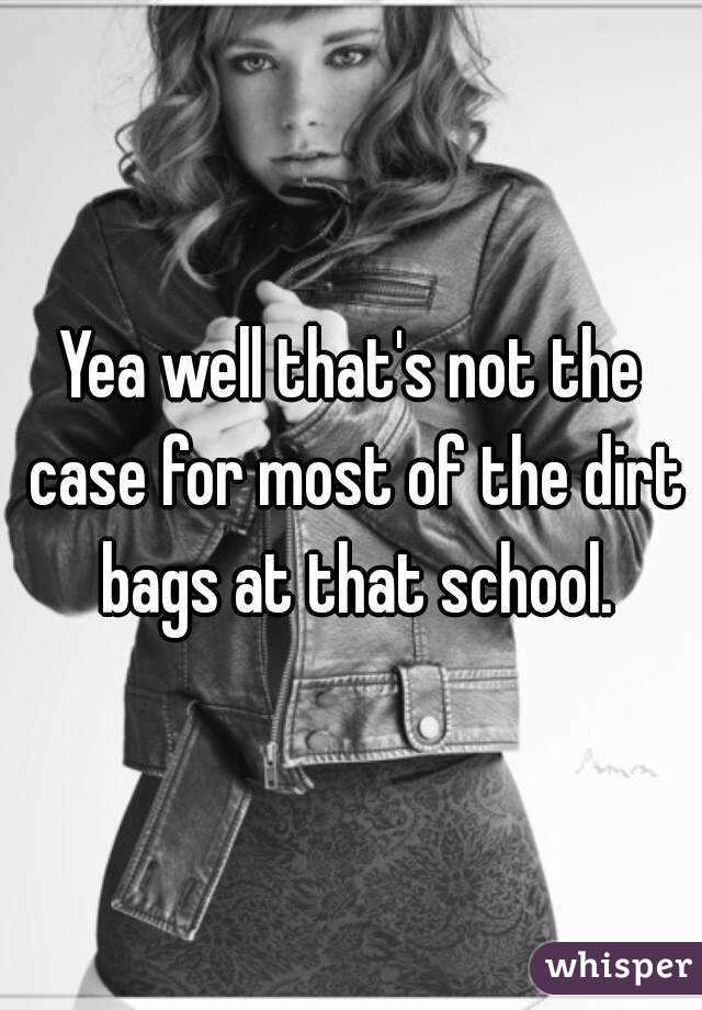Yea well that's not the case for most of the dirt bags at that school.