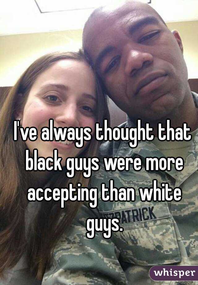 I've always thought that black guys were more accepting than white guys.