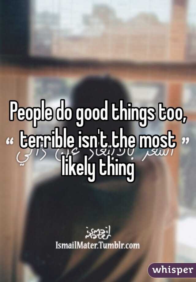 People do good things too, terrible isn't the most likely thing