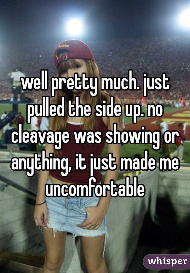 well pretty much. just pulled the side up. no cleavage was showing or anything, it just made me uncomfortable