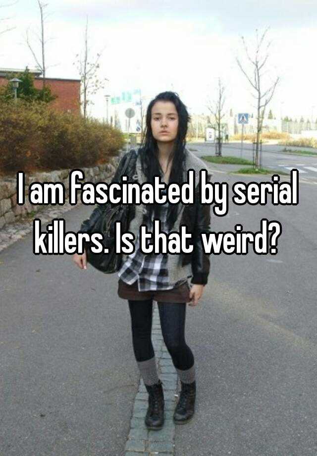 i-am-fascinated-by-serial-killers-is-that-weird